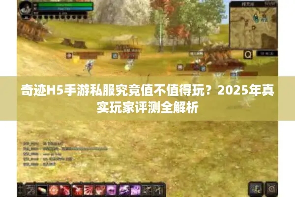 奇迹H5手游私服究竟值不值得玩？2025年真实玩家评测全解析