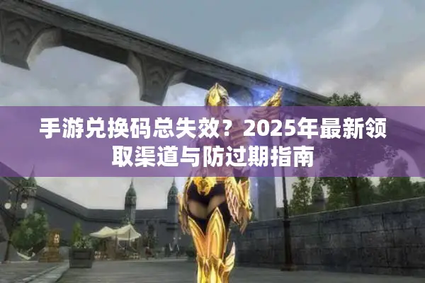手游兑换码总失效？2025年最新领取渠道与防过期指南