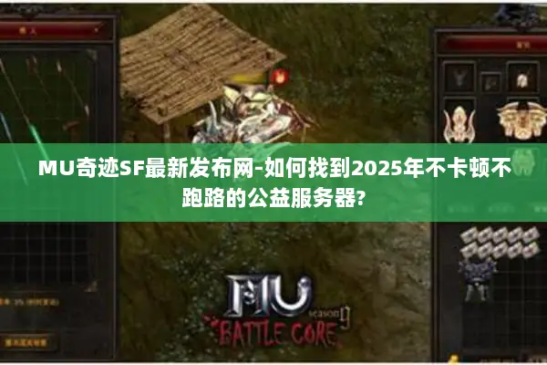 MU奇迹SF最新发布网-如何找到2025年不卡顿不跑路的公益服务器?