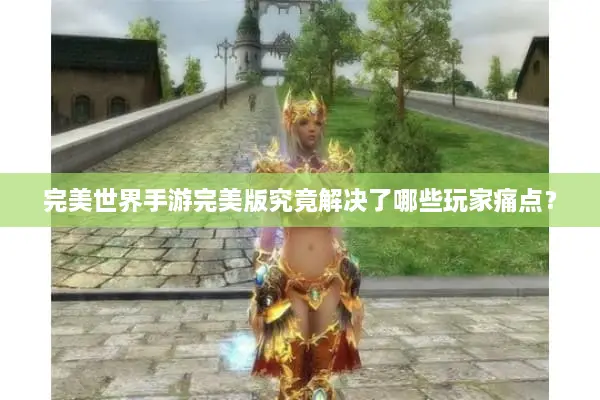 完美世界手游完美版究竟解决了哪些玩家痛点? 完美世界手游完美版究竟解决了哪些玩家痛点?