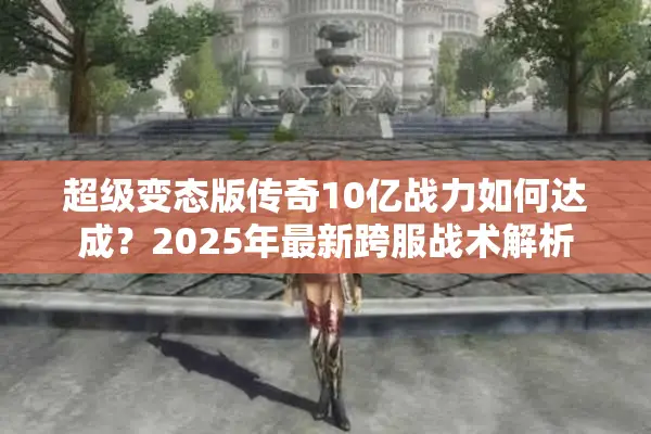 超级变态版传奇10亿战力如何达成?2025年最新跨服战术解析 超级变态版传奇10亿战力如何达成?2025年最新跨服战术解析