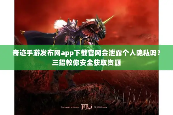 奇迹手游发布网app下载官网会泄露个人隐私吗？三招教你安全获取资源