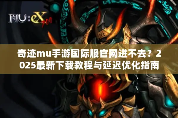 奇迹mu手游国际服官网进不去？2025最新下载教程与延迟优化指南