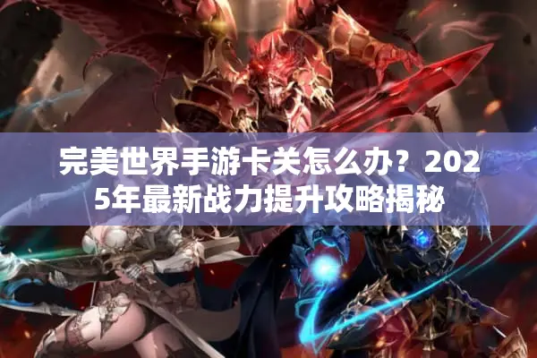 完美世界手游卡关怎么办？2025年最新战力提升攻略揭秘