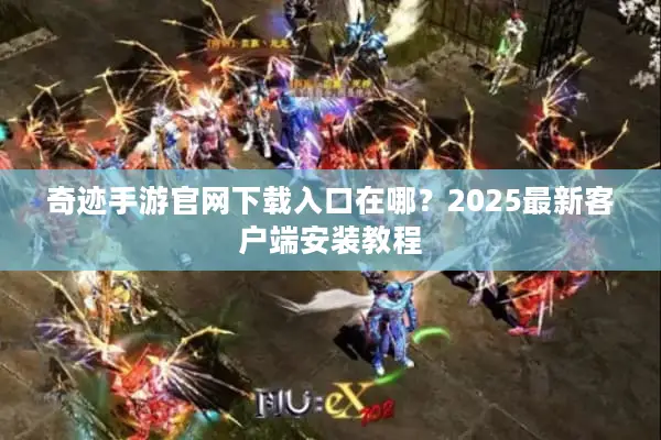 奇迹手游官网下载入口在哪？2025最新客户端安装教程