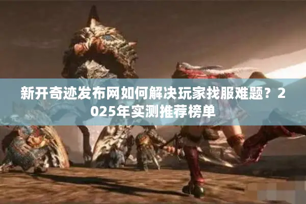新开奇迹发布网如何解决玩家找服难题？2025年实测推荐榜单
