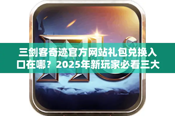 三剑客奇迹官方网站礼包兑换入口在哪？2025年新玩家必看三大福利攻略