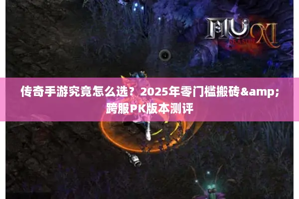 传奇手游究竟怎么选？2025年零门槛搬砖&跨服PK版本测评