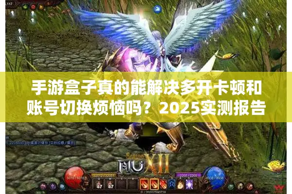 手游盒子真的能解决多开卡顿和账号切换烦恼吗?2025实测报告 手游盒子真的能解决多开卡顿和账号切换烦恼吗?2025实测报告