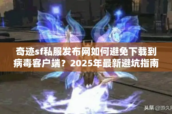 奇迹sf私服发布网如何避免下载到病毒客户端？2025年最新避坑指南