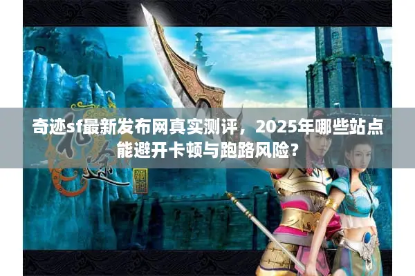奇迹sf最新发布网真实测评，2025年哪些站点能避开卡顿与跑路风险？