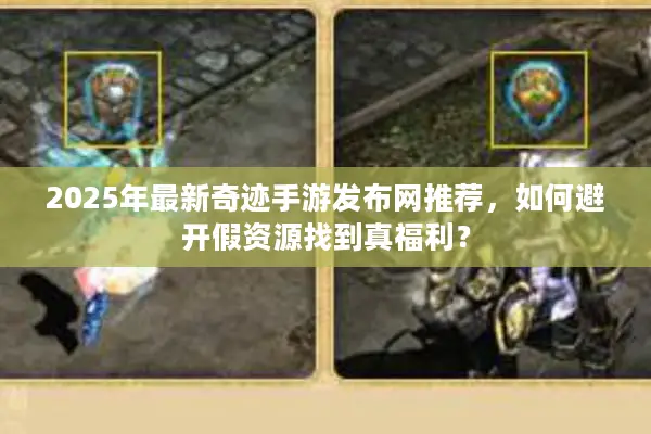2025年最新奇迹手游发布网推荐，如何避开假资源找到真福利？