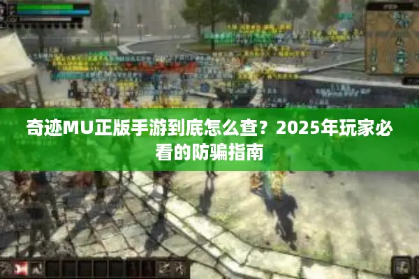 奇迹MU正版手游到底怎么查？2025年玩家必看的防骗指南