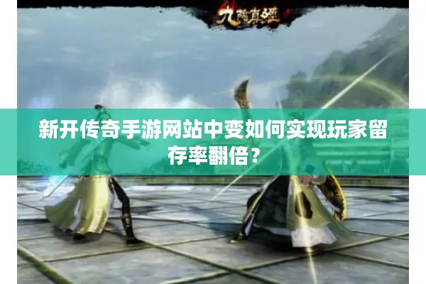 新开传奇手游网站中变如何实现玩家留存率翻倍？