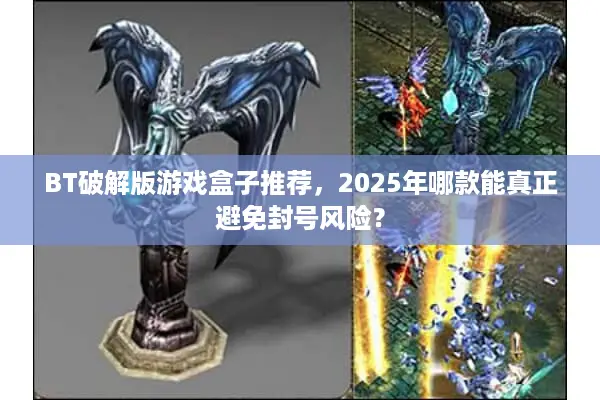 BT破解版游戏盒子推荐，2025年哪款能真正避免封号风险？
