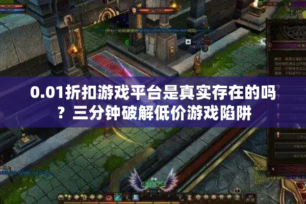 0.01折扣游戏平台是真实存在的吗?三分钟破解低价游戏陷阱 0.01折扣游戏平台是真实存在的吗?三分钟破解低价游戏陷阱
