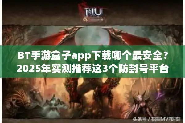 BT手游盒子app下载哪个最安全？2025年实测推荐这3个防封号平台