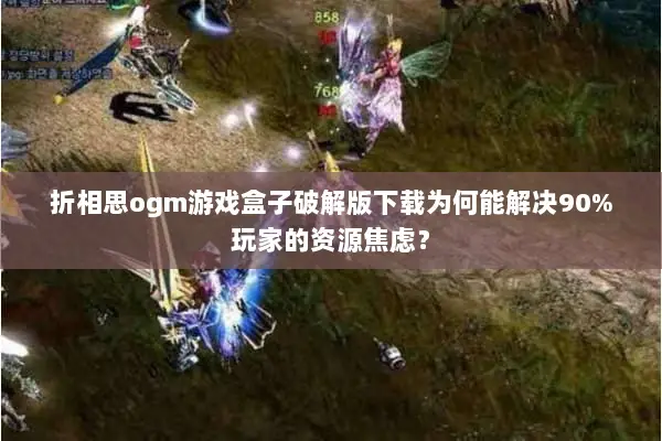 折相思ogm游戏盒子破解版下载为何能解决90%玩家的资源焦虑？
