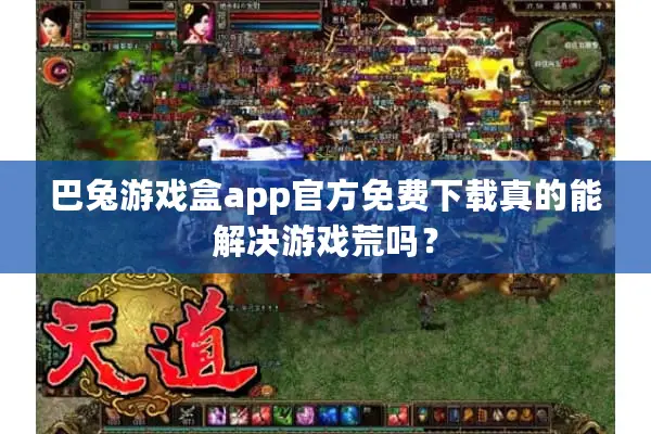 巴兔游戏盒app官方免费下载真的能解决游戏荒吗? 巴兔游戏盒app官方免费下载真的能解决游戏荒吗?