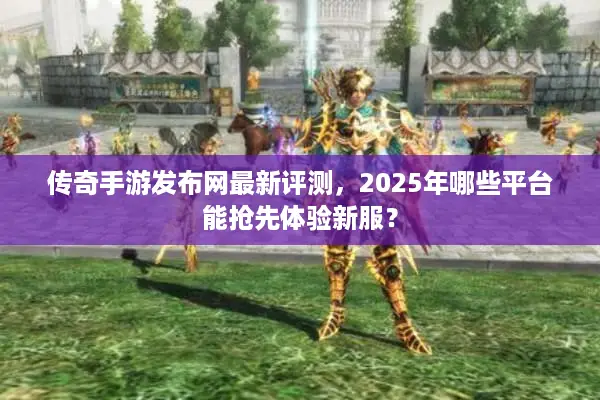 传奇手游发布网最新评测，2025年哪些平台能抢先体验新服？