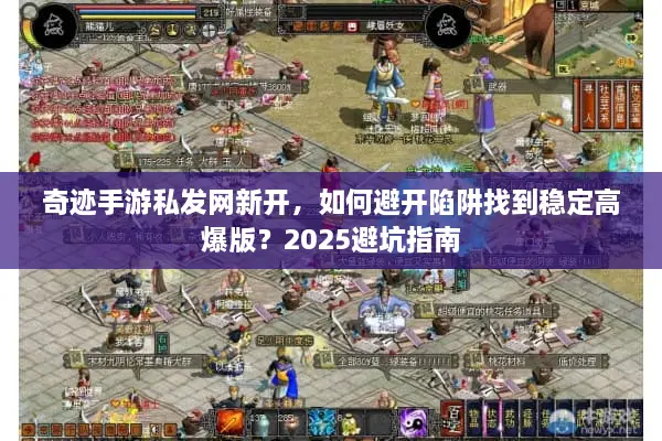 奇迹手游私发网新开，如何避开陷阱找到稳定高爆版？2025避坑指南