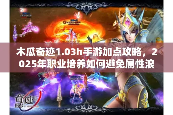 木瓜奇迹1.03h手游加点攻略，2025年职业培养如何避免属性浪费？