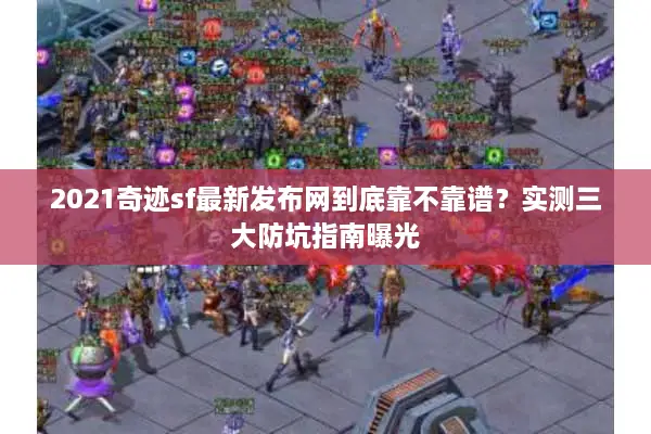 2021奇迹sf最新发布网到底靠不靠谱？实测三大防坑指南曝光