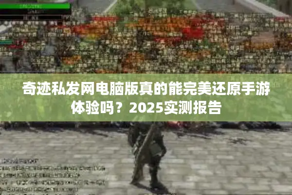 奇迹私发网电脑版真的能完美还原手游体验吗？2025实测报告