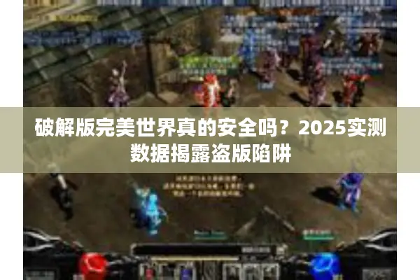 破解版完美世界真的安全吗？2025实测数据揭露盗版陷阱
