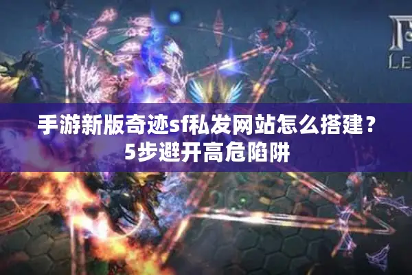 手游新版奇迹sf私发网站怎么搭建？5步避开高危陷阱