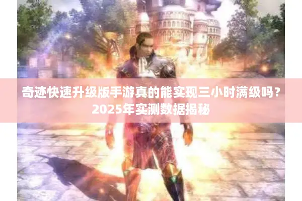 奇迹快速升级版手游真的能实现三小时满级吗？2025年实测数据揭秘