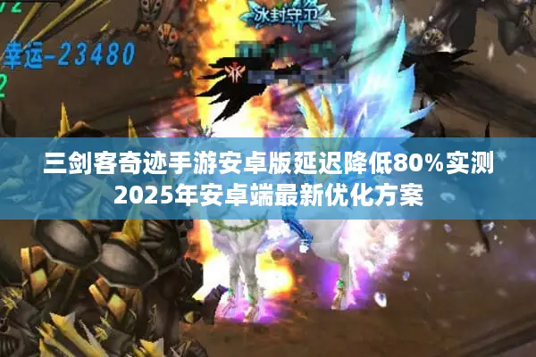 三剑客奇迹手游安卓版延迟降低80%实测2025年安卓端最新优化方案