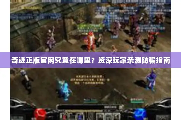 奇迹正版官网究竟在哪里？资深玩家亲测防骗指南