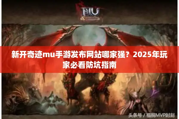新开奇迹mu手游发布网站哪家强？2025年玩家必看防坑指南