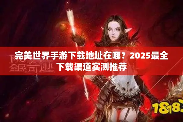 完美世界手游下载地址在哪？2025最全下载渠道实测推荐