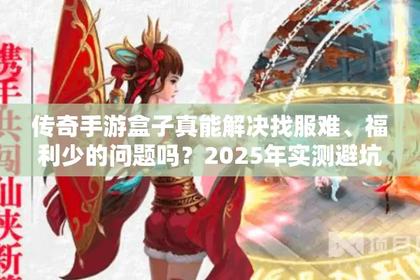 传奇手游盒子真能解决找服难、福利少的问题吗？2025年实测避坑指南