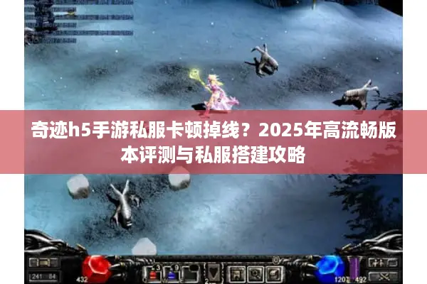 奇迹h5手游私服卡顿掉线？2025年高流畅版本评测与私服搭建攻略