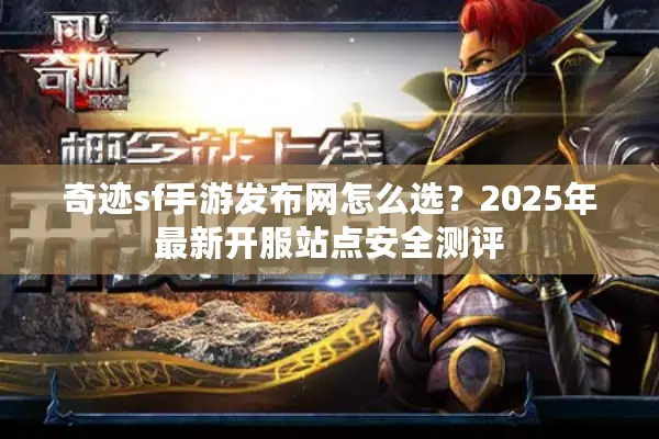 奇迹sf手游发布网怎么选?2025年最新开服站点安全测评 奇迹sf手游发布网怎么选?2025年最新开服站点安全测评