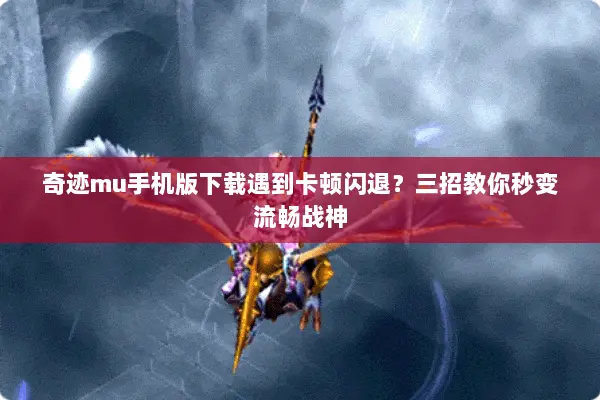 奇迹mu手机版下载遇到卡顿闪退？三招教你秒变流畅战神
