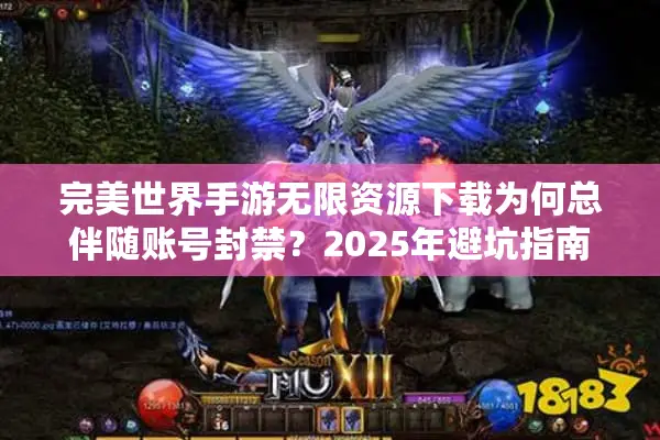 完美世界手游无限资源下载为何总伴随账号封禁？2025年避坑指南