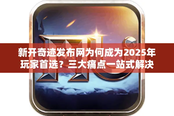 新开奇迹发布网为何成为2025年玩家首选？三大痛点一站式解决