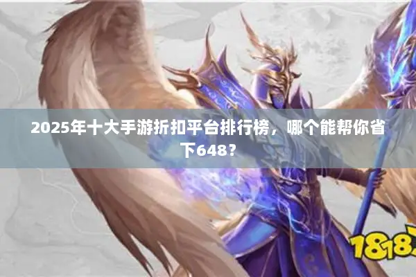 2025年十大手游折扣平台排行榜，哪个能帮你省下648？