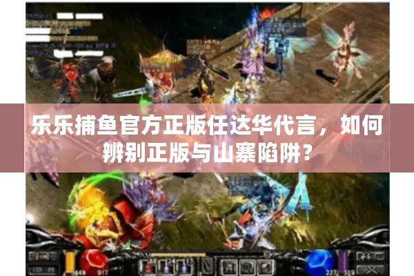 乐乐捕鱼官方正版任达华代言，如何辨别正版与山寨陷阱？