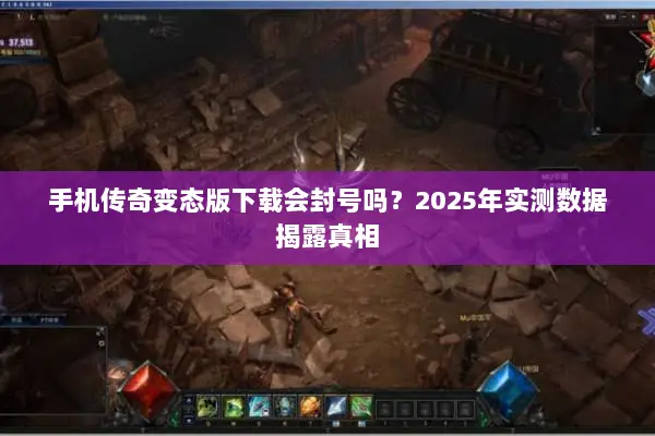 手机传奇变态版下载会封号吗？2025年实测数据揭露真相