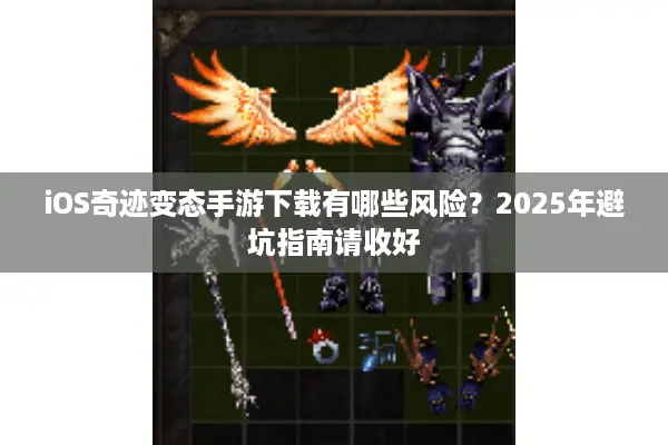 iOS奇迹变态手游下载有哪些风险？2025年避坑指南请收好