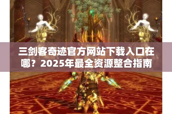 三剑客奇迹官方网站下载入口在哪？2025年最全资源整合指南