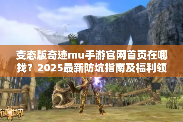 变态版奇迹mu手游官网首页在哪找？2025最新防坑指南及福利领取攻略