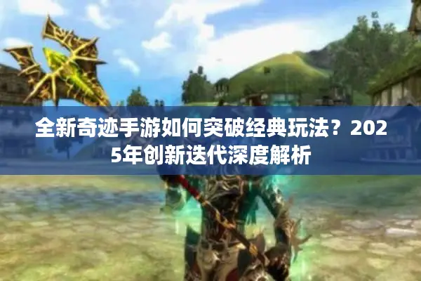 全新奇迹手游如何突破经典玩法？2025年创新迭代深度解析