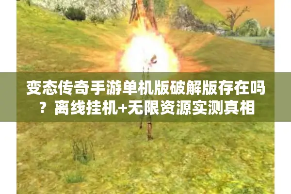 变态传奇手游单机版破解版存在吗?离线挂机+无限资源实测真相 变态传奇手游单机版破解版存在吗?离线挂机+无限资源实测真相