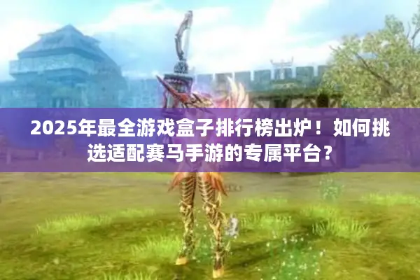 2025年最全游戏盒子排行榜出炉！如何挑选适配赛马手游的专属平台？